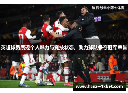 英超球员展现个人魅力与竞技状态，助力球队争夺冠军荣誉