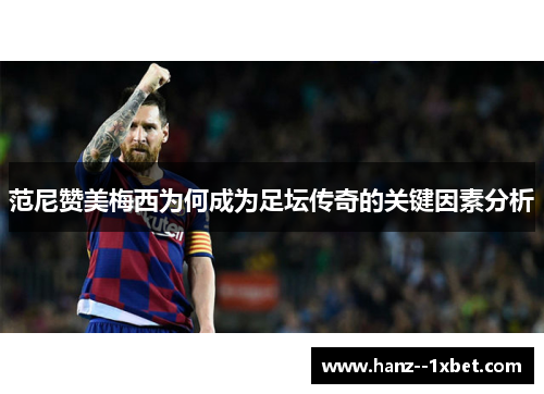 范尼赞美梅西为何成为足坛传奇的关键因素分析 范尼赞美梅西为何成为足坛传奇的关键因素分析