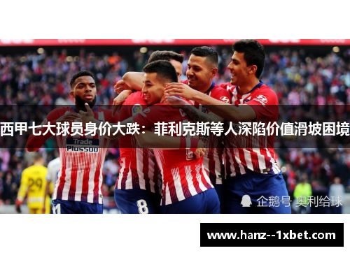 西甲七大球员身价大跌:菲利克斯等人深陷价值滑坡困境 西甲七大球员身价大跌:菲利克斯等人深陷价值滑坡困境