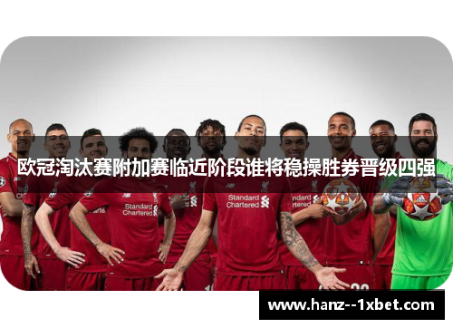 欧冠淘汰赛附加赛临近阶段谁将稳操胜券晋级四强 欧冠淘汰赛附加赛临近阶段谁将稳操胜券晋级四强