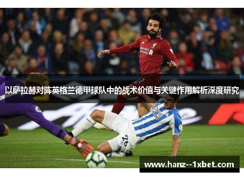 以萨拉赫对阵英格兰德甲球队中的战术价值与关键作用解析深度研究