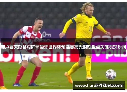 库卢塞夫斯基对阵葡萄牙世界杯预选赛高光时刻盘点关键表现瞬间 库卢塞夫斯基对阵葡萄牙世界杯预选赛高光时刻盘点关键表现瞬间