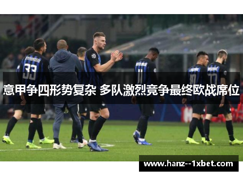 意甲争四形势复杂 多队激烈竞争最终欧战席位 意甲争四形势复杂 多队激烈竞争最终欧战席位