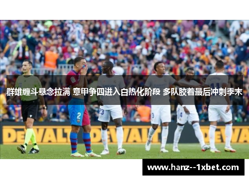 群雄缠斗悬念拉满 意甲争四进入白热化阶段 多队胶着最后冲刺季末