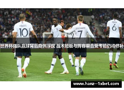 世界杯强队赢球背后隐忧浮现 战术短板与阵容磨合受考验仍待修补