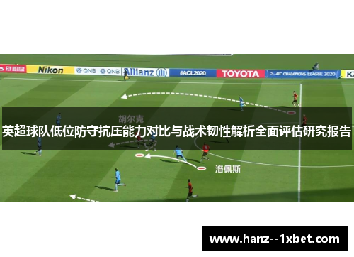 英超球队低位防守抗压能力对比与战术韧性解析全面评估研究报告
