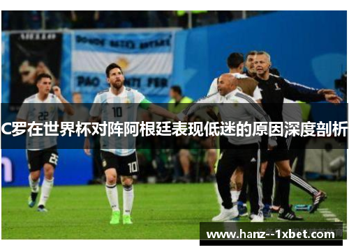 C罗在世界杯对阵阿根廷表现低迷的原因深度剖析