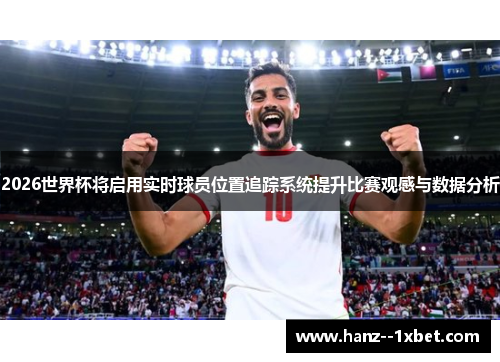 2026世界杯将启用实时球员位置追踪系统提升比赛观感与数据分析