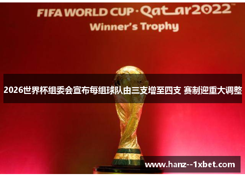 2026世界杯组委会宣布每组球队由三支增至四支 赛制迎重大调整