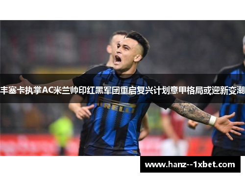 丰塞卡执掌AC米兰帅印红黑军团重启复兴计划意甲格局或迎新变潮