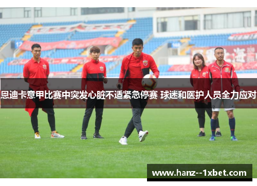恩迪卡意甲比赛中突发心脏不适紧急停赛 球迷和医护人员全力应对