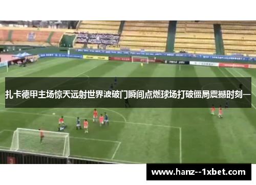 扎卡德甲主场惊天远射世界波破门瞬间点燃球场打破僵局震撼时刻一