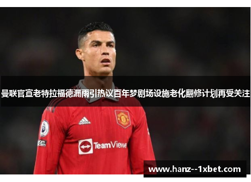 曼联官宣老特拉福德漏雨引热议百年梦剧场设施老化翻修计划再受关注