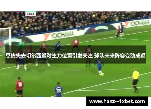 恩佐失去切尔西绝对主力位置引发关注 球队未来阵容变动成疑 恩佐失去切尔西绝对主力位置引发关注 球队未来阵容变动成疑