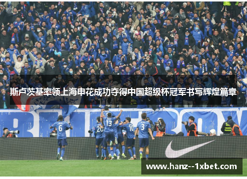 斯卢茨基率领上海申花成功夺得中国超级杯冠军书写辉煌篇章 斯卢茨基率领上海申花成功夺得中国超级杯冠军书写辉煌篇章
