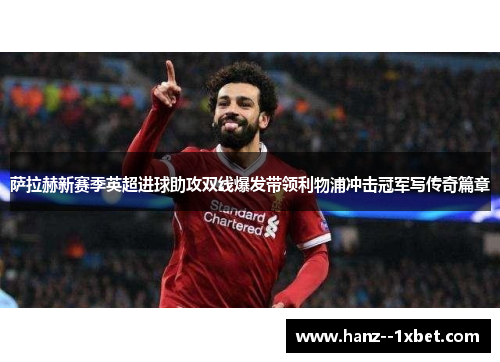 萨拉赫新赛季英超进球助攻双线爆发带领利物浦冲击冠军写传奇篇章 萨拉赫新赛季英超进球助攻双线爆发带领利物浦冲击冠军写传奇篇章