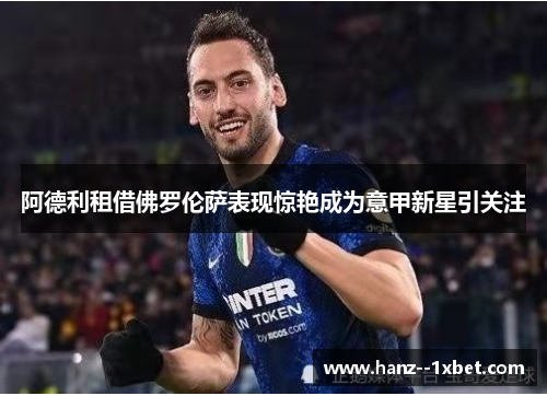 阿德利租借佛罗伦萨表现惊艳成为意甲新星引关注 阿德利租借佛罗伦萨表现惊艳成为意甲新星引关注