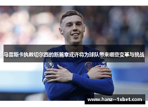 马雷斯卡执教切尔西的新篇章或许将为球队带来哪些变革与挑战 马雷斯卡执教切尔西的新篇章或许将为球队带来哪些变革与挑战