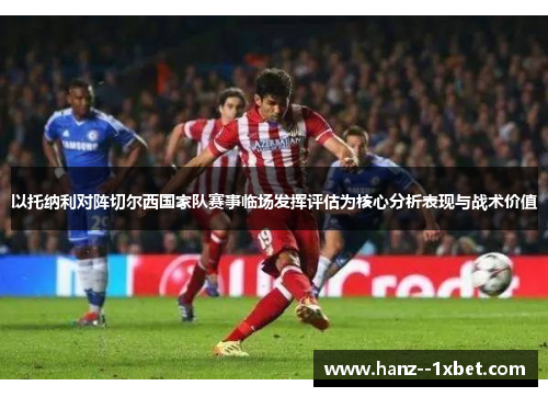 以托纳利对阵切尔西国家队赛事临场发挥评估为核心分析表现与战术价值