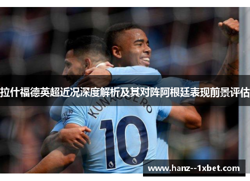 拉什福德英超近况深度解析及其对阵阿根廷表现前景评估 拉什福德英超近况深度解析及其对阵阿根廷表现前景评估