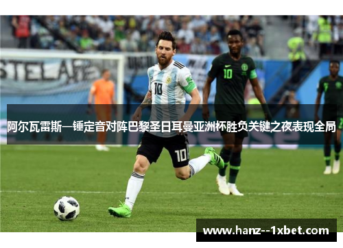 阿尔瓦雷斯一锤定音对阵巴黎圣日耳曼亚洲杯胜负关键之夜表现全局