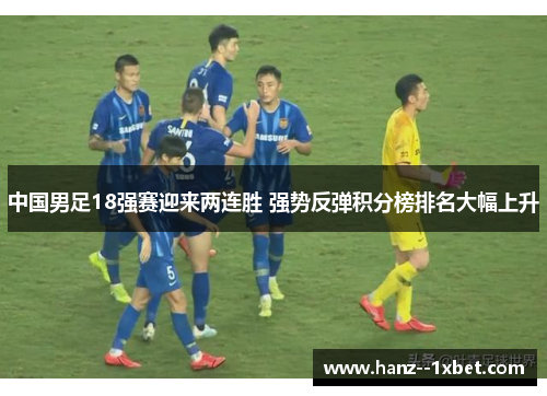 中国男足18强赛迎来两连胜 强势反弹积分榜排名大幅上升