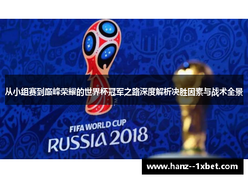 从小组赛到巅峰荣耀的世界杯冠军之路深度解析决胜因素与战术全景 从小组赛到巅峰荣耀的世界杯冠军之路深度解析决胜因素与战术全景