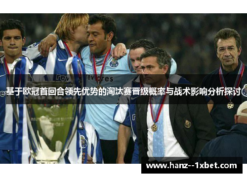 基于欧冠首回合领先优势的淘汰赛晋级概率与战术影响分析探讨 基于欧冠首回合领先优势的淘汰赛晋级概率与战术影响分析探讨