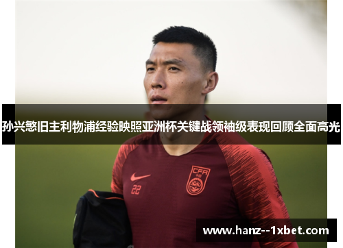 孙兴慜旧主利物浦经验映照亚洲杯关键战领袖级表现回顾全面高光 孙兴慜旧主利物浦经验映照亚洲杯关键战领袖级表现回顾全面高光