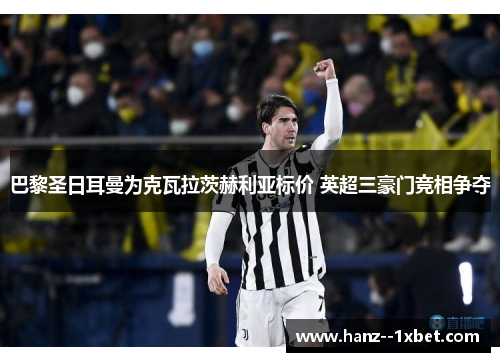 巴黎圣日耳曼为克瓦拉茨赫利亚标价 英超三豪门竞相争夺