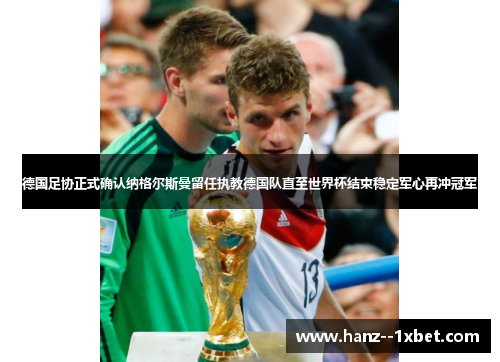 德国足协正式确认纳格尔斯曼留任执教德国队直至世界杯结束稳定军心再冲冠军 德国足协正式确认纳格尔斯曼留任执教德国队直至世界杯结束稳定军心再冲冠军