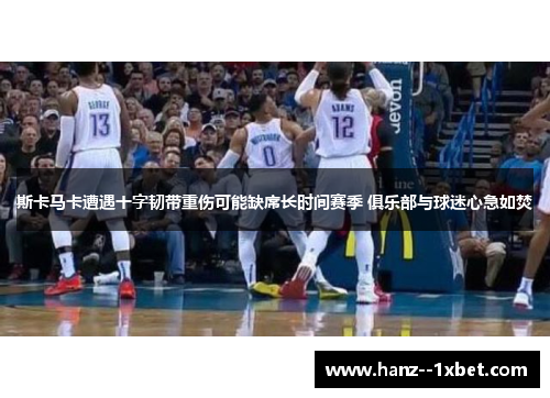 斯卡马卡遭遇十字韧带重伤可能缺席长时间赛季 俱乐部与球迷心急如焚 斯卡马卡遭遇十字韧带重伤可能缺席长时间赛季 俱乐部与球迷心急如焚