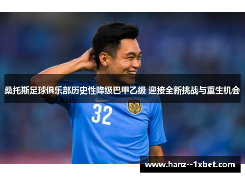 桑托斯足球俱乐部历史性降级巴甲乙级 迎接全新挑战与重生机会 桑托斯足球俱乐部历史性降级巴甲乙级 迎接全新挑战与重生机会