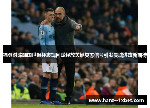 福登对阵韩国世俱杯表现回暖释放关键复苏信号引发曼城进攻新期待 福登对阵韩国世俱杯表现回暖释放关键复苏信号引发曼城进攻新期待