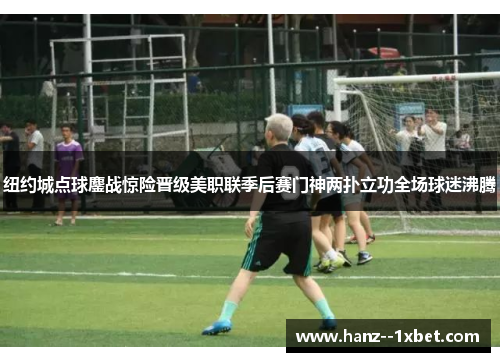 纽约城点球鏖战惊险晋级美职联季后赛门神两扑立功全场球迷沸腾