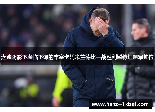 连败阴影下濒临下课的丰塞卡凭米兰德比一战胜利暂稳红黑军帅位 连败阴影下濒临下课的丰塞卡凭米兰德比一战胜利暂稳红黑军帅位